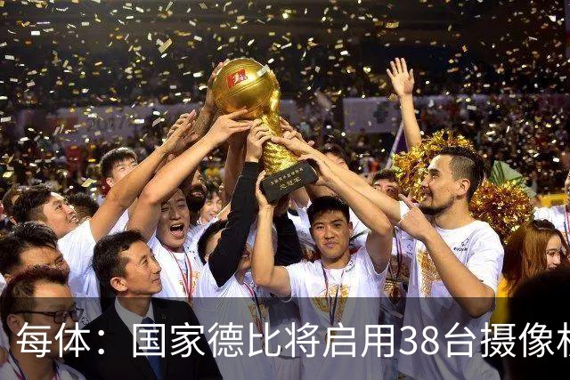每体：国家德比将启用38台摄像机，预计超6.5亿人收看